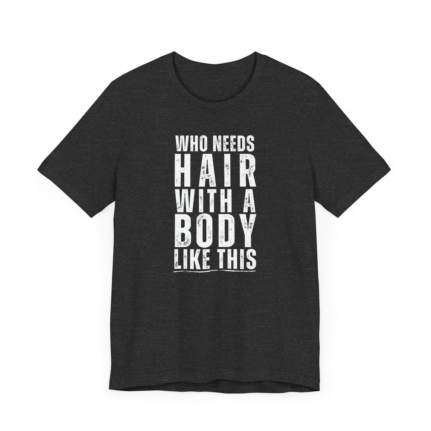 Who Needs Hair With A Body Like This T-Shirt
