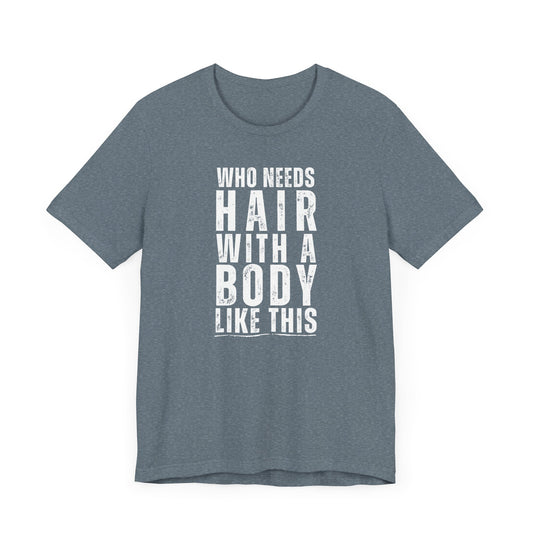 Who Needs Hair With A Body Like This T-Shirt